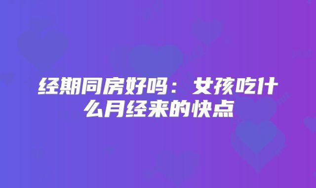 经期同房好吗：女孩吃什么月经来的快点