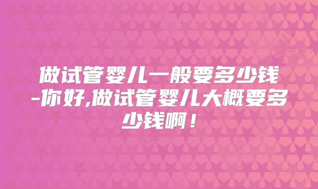 做试管婴儿一般要多少钱-你好,做试管婴儿大概要多少钱啊！