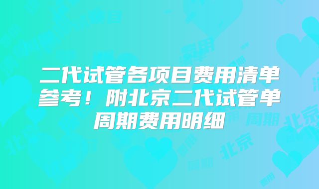 二代试管各项目费用清单参考！附北京二代试管单周期费用明细