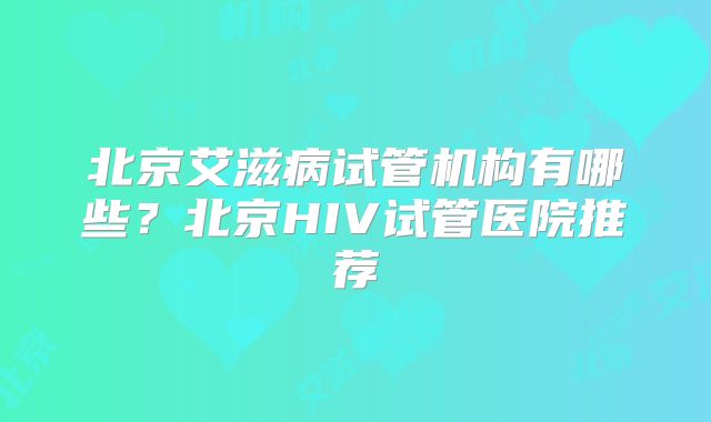 北京艾滋病试管机构有哪些?北京HIV试管医院推荐