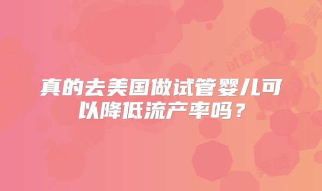 真的去美国做试管婴儿可以降低流产率吗？