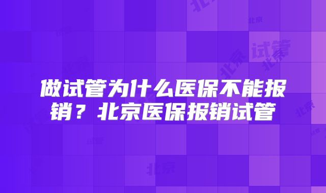 做试管为什么医保不能报销？北京医保报销试管