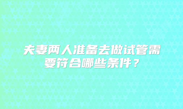 夫妻两人准备去做试管需要符合哪些条件?