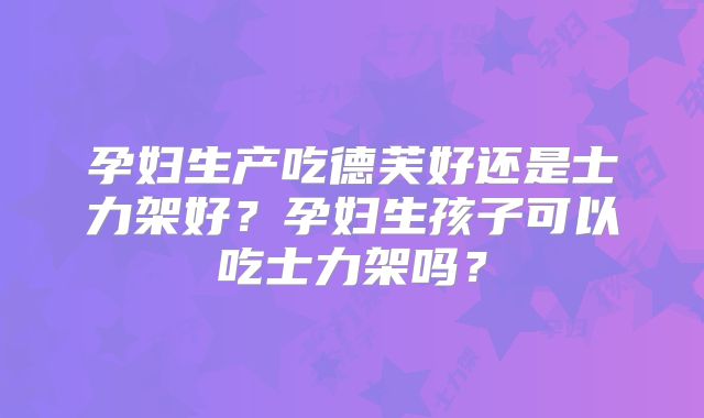孕妇生产吃德芙好还是士力架好?孕妇生孩子可以吃士力架吗?