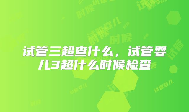 试管三超查什么，试管婴儿3超什么时候检查