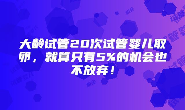 大龄试管20次试管婴儿取卵，就算只有5%的机会也不放弃！
