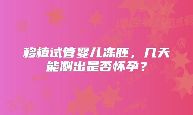 移植试管婴儿冻胚，几天能测出是否怀孕？