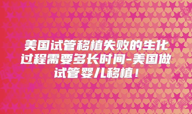 美国试管移植失败的生化过程需要多长时间-美国做试管婴儿移植!