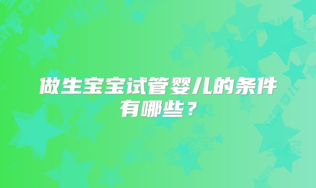 做生宝宝试管婴儿的条件有哪些？