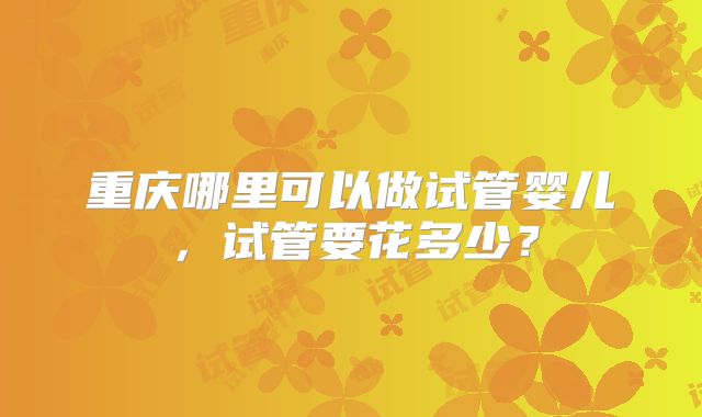 重庆哪里可以做试管婴儿，试管要花多少？