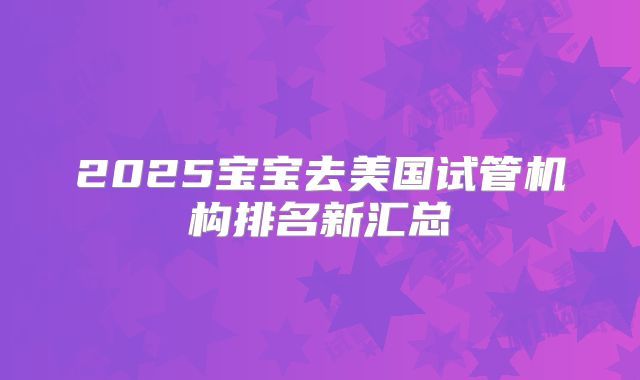 2025宝宝去美国试管机构排名新汇总