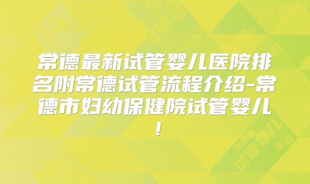 常德最新试管婴儿医院排名附常德试管流程介绍-常德市妇幼保健院试管婴儿！