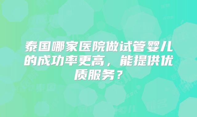 泰国哪家医院做试管婴儿的成功率更高，能提供优质服务？