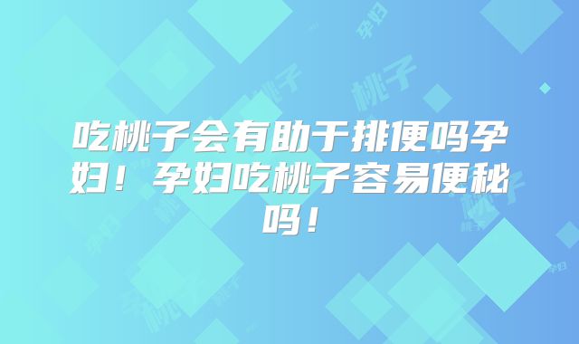 吃桃子会有助于排便吗孕妇！孕妇吃桃子容易便秘吗！