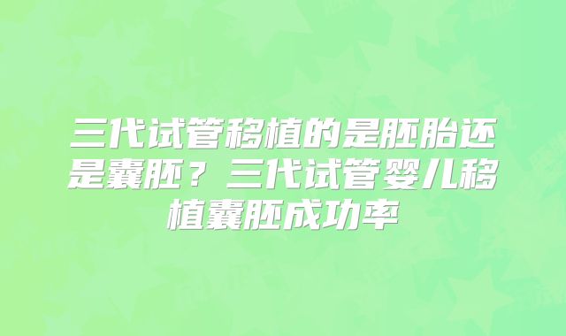 三代试管移植的是胚胎还是囊胚？三代试管婴儿移植囊胚成功率