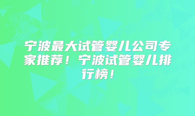 宁波最大试管婴儿公司专家推荐！宁波试管婴儿排行榜！