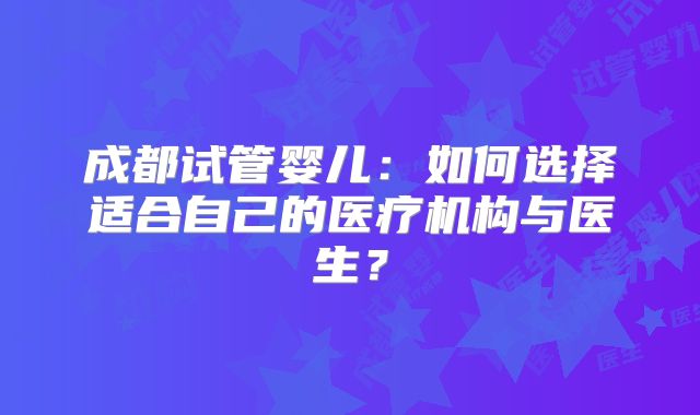 成都试管婴儿：如何选择适合自己的医疗机构与医生？