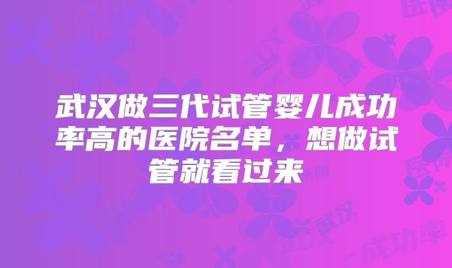 武汉做三代试管婴儿成功率高的医院名单，想做试管就看过来