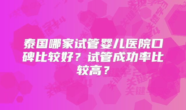 泰国哪家试管婴儿医院口碑比较好？试管成功率比较高？