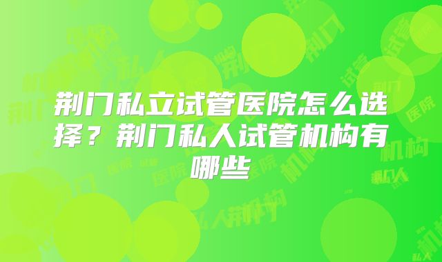 荆门私立试管医院怎么选择？荆门私人试管机构有哪些