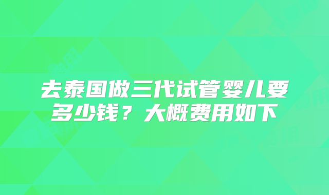去泰国做三代试管婴儿要多少钱？大概费用如下