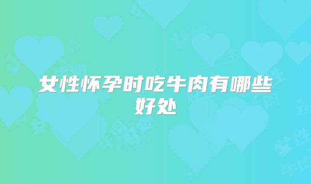 女性怀孕时吃牛肉有哪些好处