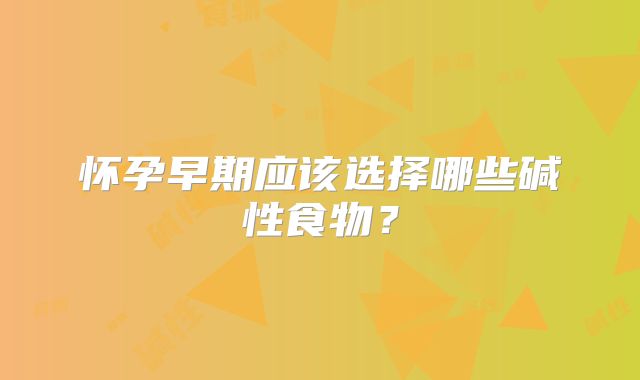 怀孕早期应该选择哪些碱性食物？