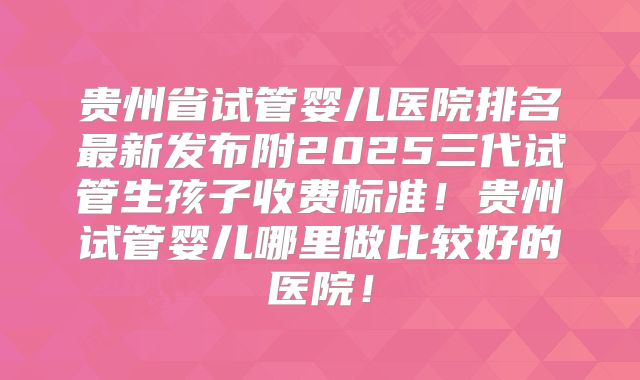 贵州省试管婴儿医院排名最新发布附2025三代试管生孩子收费标准！贵州试管婴儿哪里做比较好的医院！