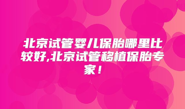 北京试管婴儿保胎哪里比较好,北京试管移植保胎专家!