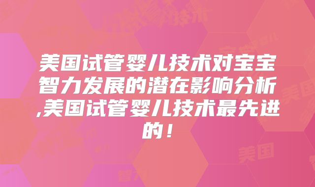 美国试管婴儿技术对宝宝智力发展的潜在影响分析,美国试管婴儿技术最先进的！