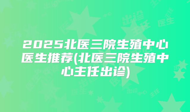 2025北医三院生殖中心医生推荐(北医三院生殖中心主任出诊)