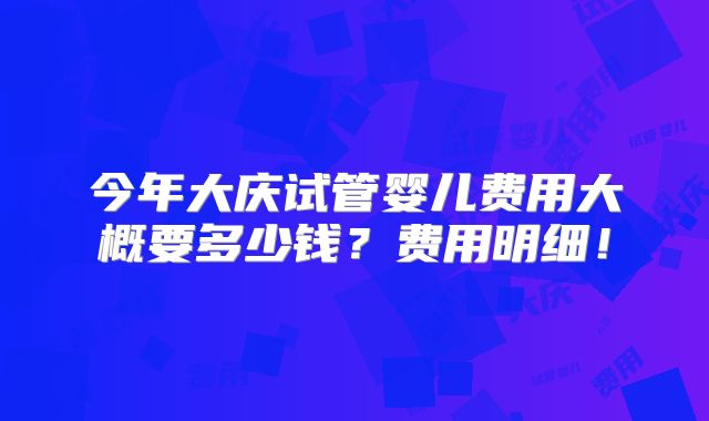 今年大庆试管婴儿费用大概要多少钱？费用明细！