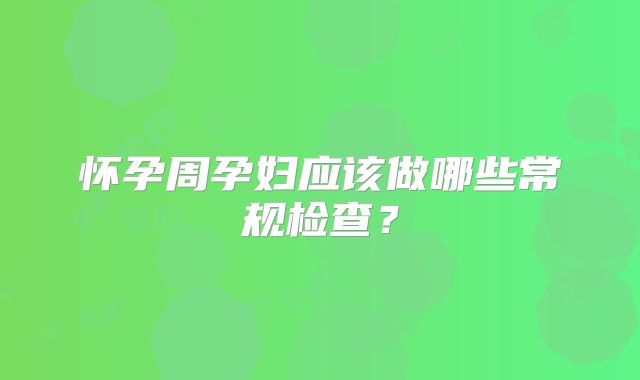 怀孕周孕妇应该做哪些常规检查？