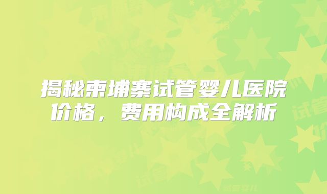 揭秘柬埔寨试管婴儿医院价格,费用构成全解析