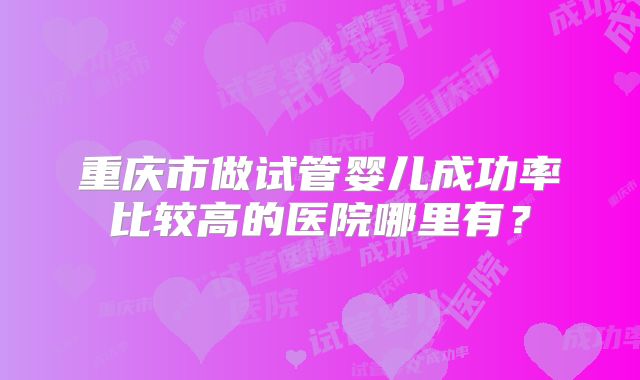 重庆市做试管婴儿成功率比较高的医院哪里有？