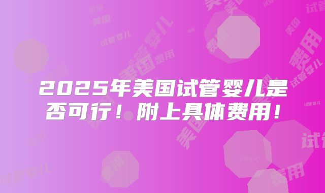 2025年美国试管婴儿是否可行！附上具体费用！