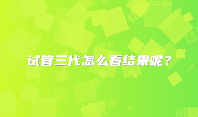 试管三代怎么看结果呢？
