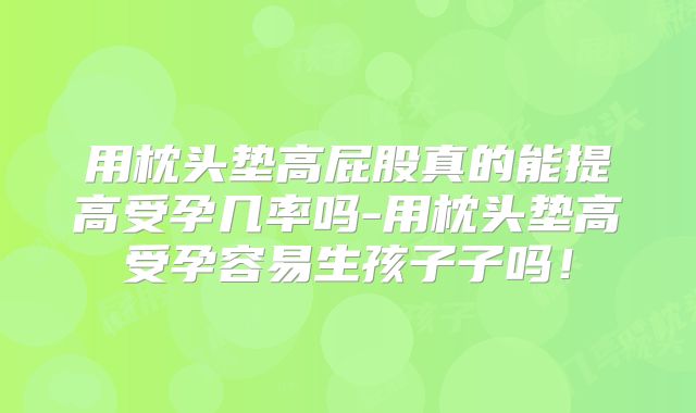 用枕头垫高屁股真的能提高受孕几率吗-用枕头垫高受孕容易生孩子子吗！