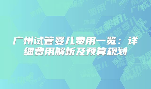 广州试管婴儿费用一览:详细费用解析及预算规划