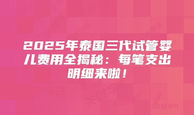 2025年泰国三代试管婴儿费用全揭秘：每笔支出明细来啦！