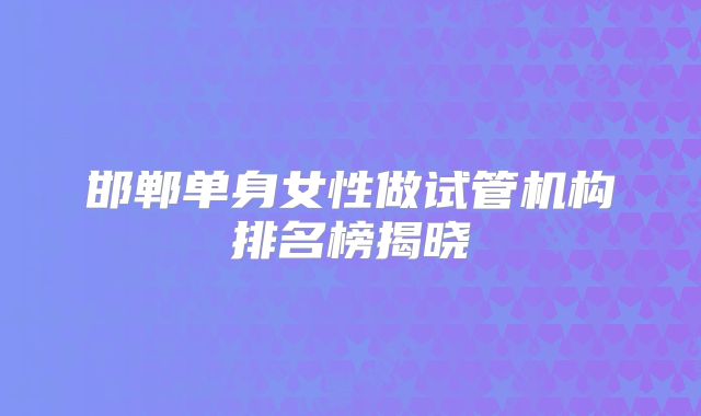 邯郸单身女性做试管机构排名榜揭晓