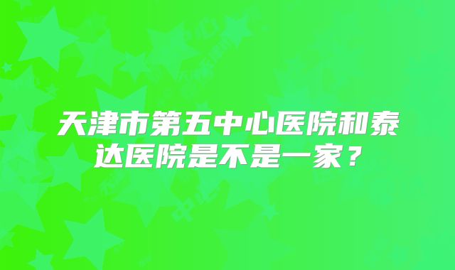 天津市第五中心医院和泰达医院是不是一家？