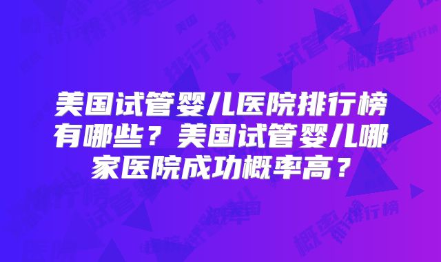 美国试管婴儿医院排行榜有哪些？美国试管婴儿哪家医院成功概率高？