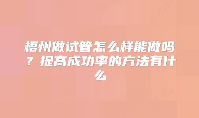 梧州做试管怎么样能做吗？提高成功率的方法有什么