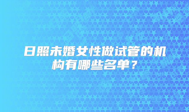 日照未婚女性做试管的机构有哪些名单？