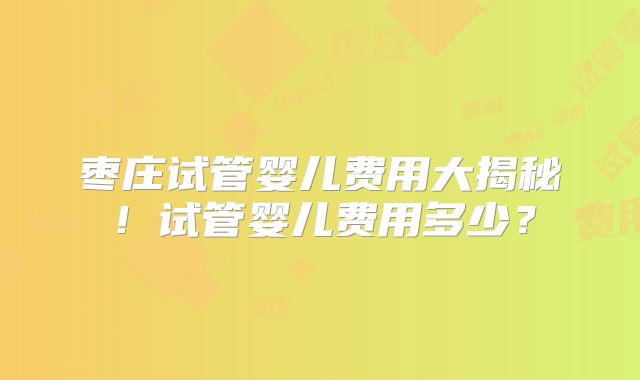 枣庄试管婴儿费用大揭秘!试管婴儿费用多少?