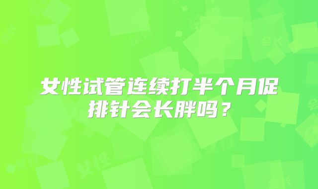 女性试管连续打半个月促排针会长胖吗？