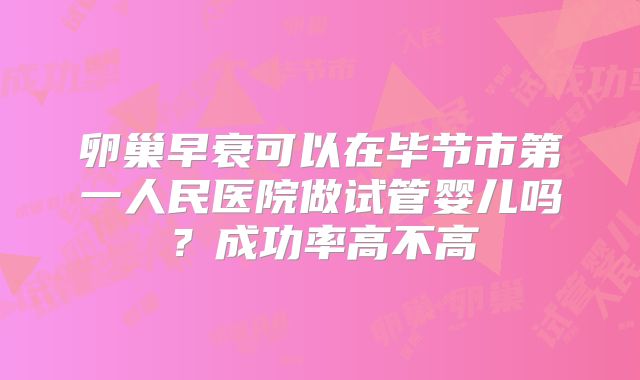 卵巢早衰可以在毕节市第一人民医院做试管婴儿吗？成功率高不高