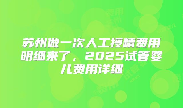 苏州做一次人工授精费用明细来了，2025试管婴儿费用详细