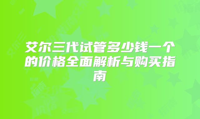 艾尔三代试管多少钱一个的价格全面解析与购买指南